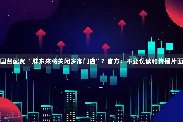 国督配资 “胖东来将关闭多家门店”？官方：不要误读和传播片面