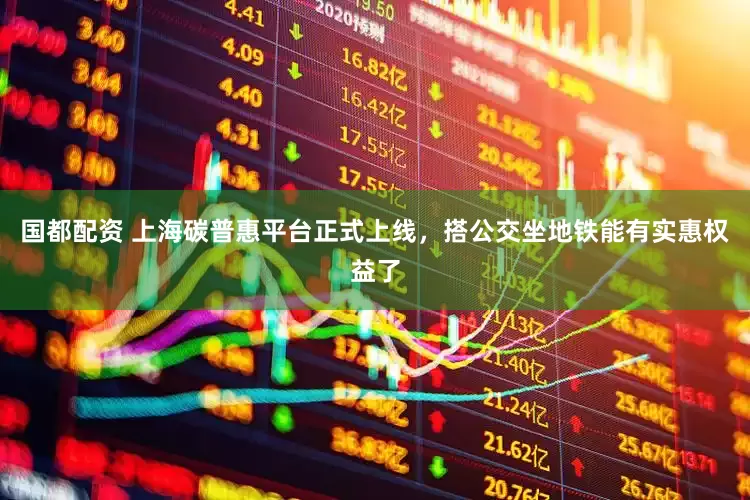 国都配资 上海碳普惠平台正式上线，搭公交坐地铁能有实惠权益了