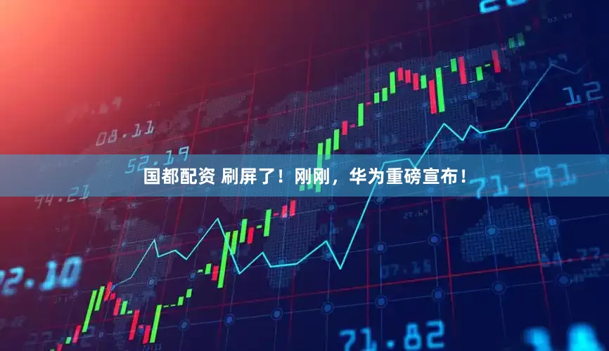 国都配资 刷屏了！刚刚，华为重磅宣布！