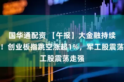 国华通配资 【午报】大金融持续发力！创业板指跳空涨超1%，军工股震荡走强