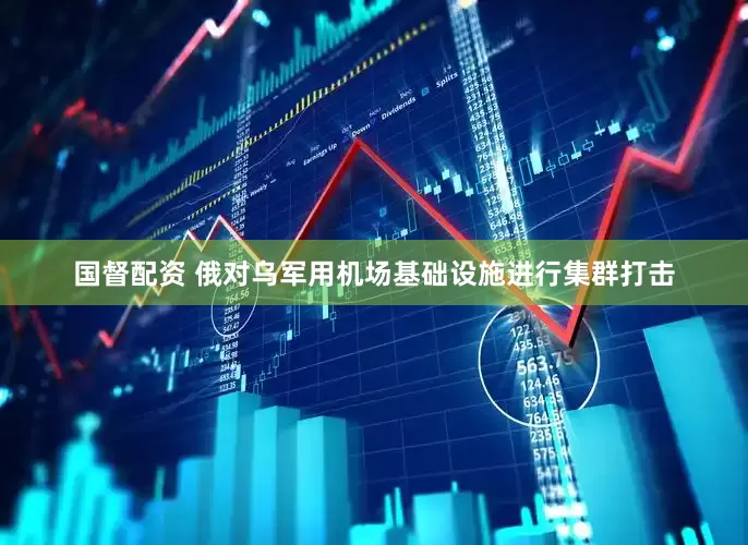 国督配资 俄对乌军用机场基础设施进行集群打击