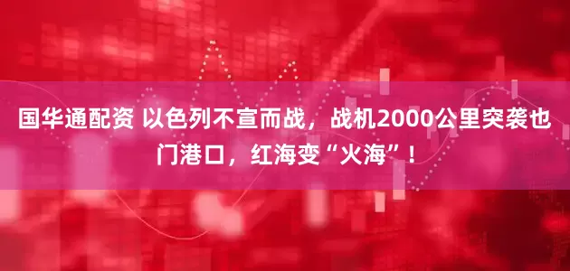 国华通配资 以色列不宣而战，战机2000公里突袭也门港口，红海变“火海”！