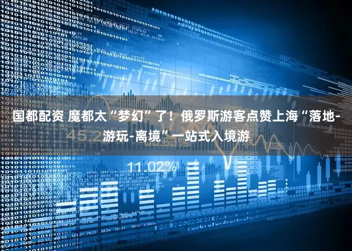 国都配资 魔都太“梦幻”了！俄罗斯游客点赞上海“落地-游玩-离境”一站式入境游