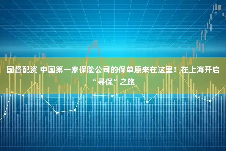 国督配资 中国第一家保险公司的保单原来在这里！在上海开启“寻保”之旅