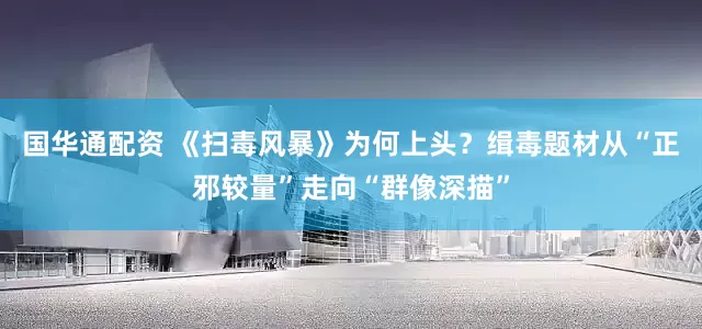 国华通配资 《扫毒风暴》为何上头？缉毒题材从“正邪较量”走向“群像深描”