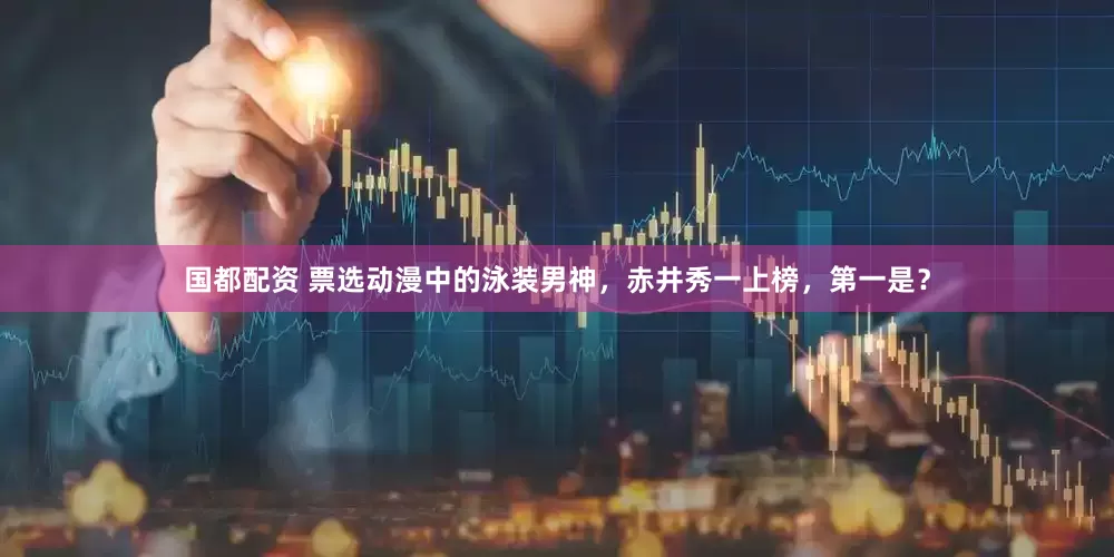 国都配资 票选动漫中的泳装男神，赤井秀一上榜，第一是？