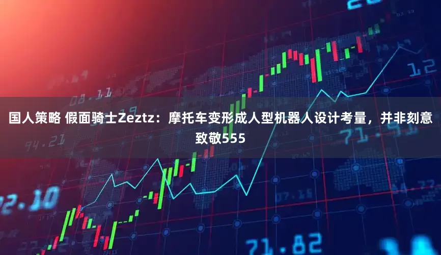 国人策略 假面骑士Zeztz：摩托车变形成人型机器人设计考量，并非刻意致敬555