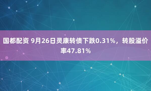 国都配资 9月26日灵康转债下跌0.31%，转股溢价率47.81%