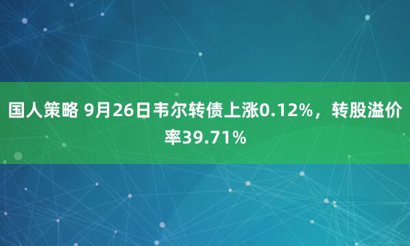 国人策略 9月26日韦尔转债上涨0.12%，转股溢价率39.71%