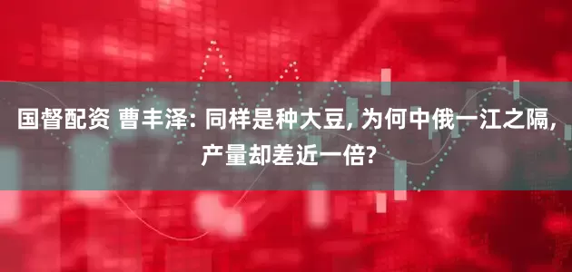 国督配资 曹丰泽: 同样是种大豆, 为何中俄一江之隔, 产量却差近一倍?