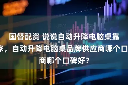 国督配资 说说自动升降电脑桌靠谱厂家，自动升降电脑桌品牌供应商哪个口碑好？