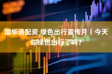 国华通配资 绿色出行宣传月丨今天你绿色出行了吗？