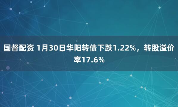 国督配资 1月30日华阳转债下跌1.22%，转股溢价率17.6%