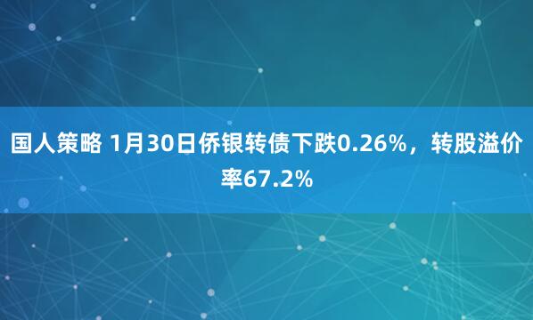 国人策略 1月30日侨银转债下跌0.26%，转股溢价率67.2%