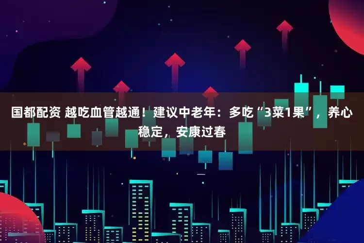 国都配资 越吃血管越通！建议中老年：多吃“3菜1果”，养心稳定，安康过春
