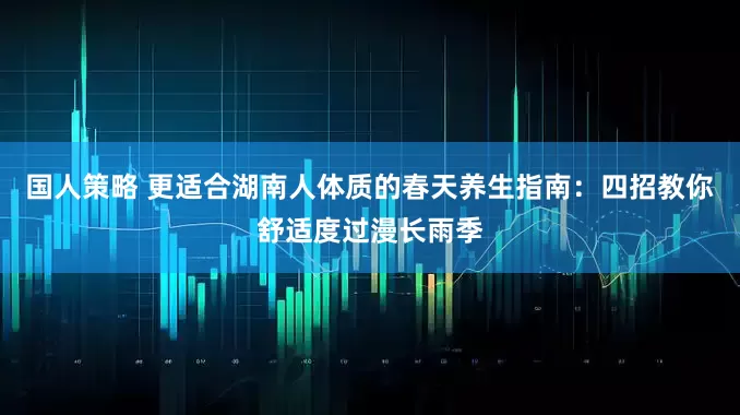 国人策略 更适合湖南人体质的春天养生指南：四招教你舒适度过漫长雨季