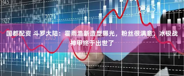 国都配资 斗罗大陆：霍雨浩新造型曝光，粉丝很满意，冰极战神甲终于出世了