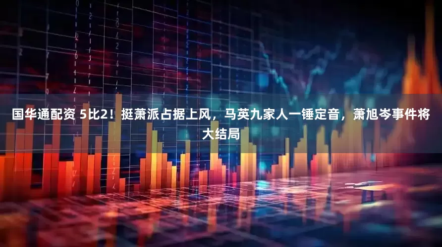 国华通配资 5比2！挺萧派占据上风，马英九家人一锤定音，萧旭岑事件将大结局